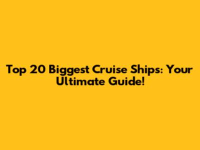 Top 20 Biggest Cruise Ships: Your Ultimate Guide!