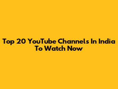 Top 20 YouTube Channels In India To Watch Now