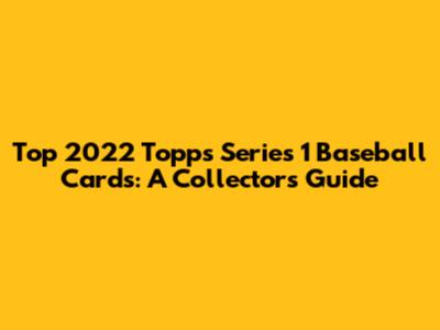 Top 2022 Topps Series 1 Baseball Cards: A Collector's Guide