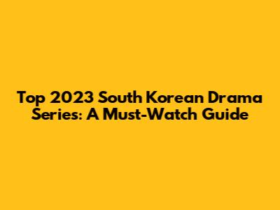 Top 2023 South Korean Drama Series: A Must-Watch Guide