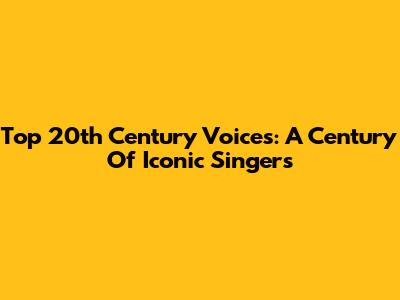 Top 20th Century Voices: A Century Of Iconic Singers