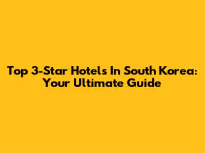 Top 3-Star Hotels In South Korea: Your Ultimate Guide
