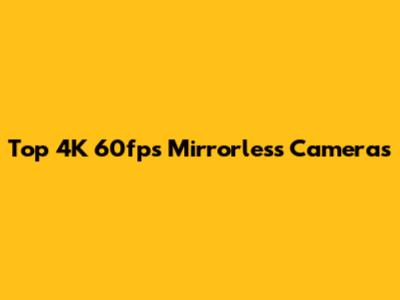 Top 4K 60fps Mirrorless Cameras