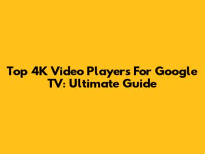Top 4K Video Players For Google TV: Ultimate Guide