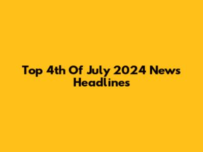Top 4th Of July 2024 News Headlines