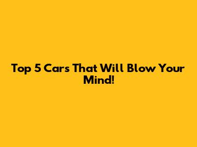 Top 5 Cars That Will Blow Your Mind!
