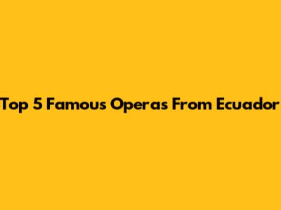 Top 5 Famous Operas From Ecuador