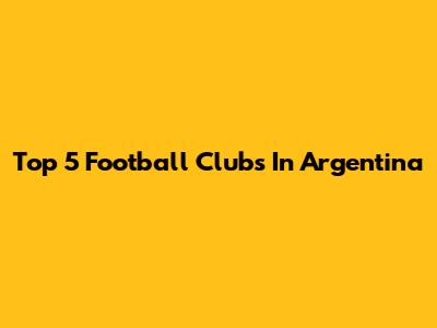 Top 5 Football Clubs In Argentina