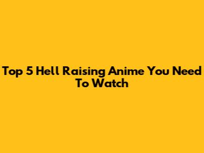 Top 5 Hell Raising Anime You Need To Watch