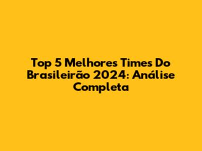 Top 5 Melhores Times Do Brasileirão 2024: Análise Completa