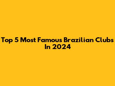 Top 5 Most Famous Brazilian Clubs In 2024