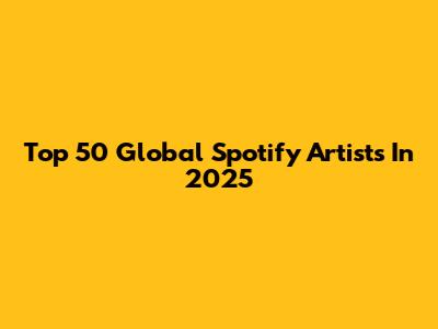 Top 50 Global Spotify Artists In 2025