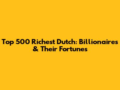 Top 500 Richest Dutch: Billionaires & Their Fortunes