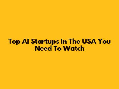 Top AI Startups In The USA You Need To Watch