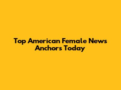 Top American Female News Anchors Today