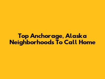 Top Anchorage, Alaska Neighborhoods To Call Home