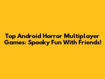 Top Android Horror Multiplayer Games: Spooky Fun With Friends!