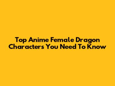 Top Anime Female Dragon Characters You Need To Know