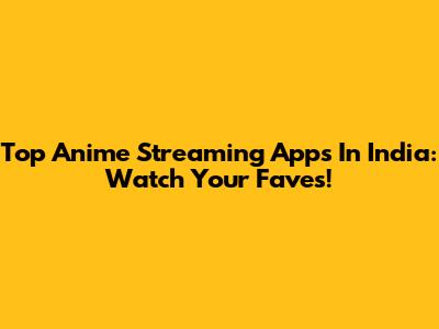 Top Anime Streaming Apps In India: Watch Your Faves!