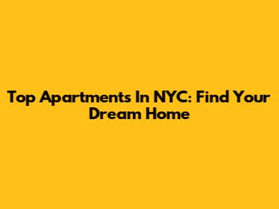 Top Apartments In NYC: Find Your Dream Home