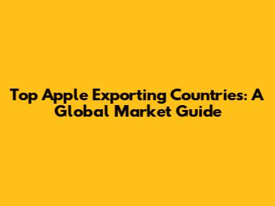 Top Apple Exporting Countries: A Global Market Guide