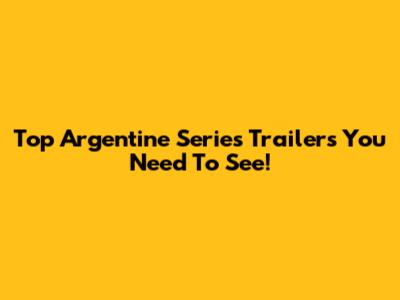 Top Argentine Series Trailers You Need To See!