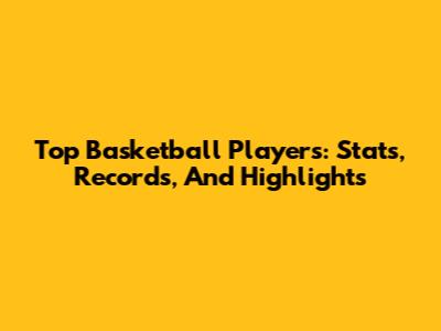 Top Basketball Players: Stats, Records, And Highlights