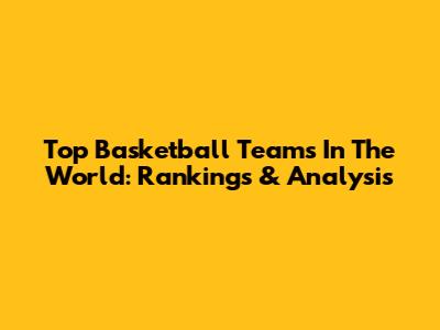 Top Basketball Teams In The World: Rankings & Analysis