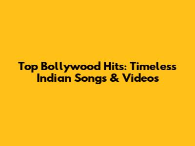 Top Bollywood Hits: Timeless Indian Songs & Videos