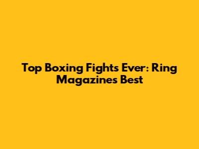Top Boxing Fights Ever: Ring Magazine's Best