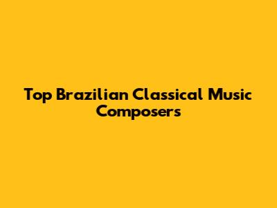 Top Brazilian Classical Music Composers