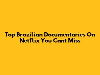 Top Brazilian Documentaries On Netflix You Can't Miss