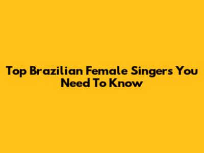 Top Brazilian Female Singers You Need To Know