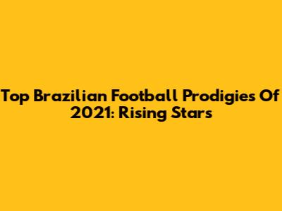 Top Brazilian Football Prodigies Of 2021: Rising Stars