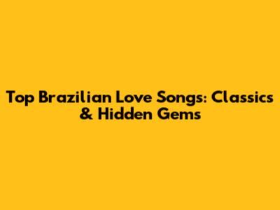 Top Brazilian Love Songs: Classics & Hidden Gems