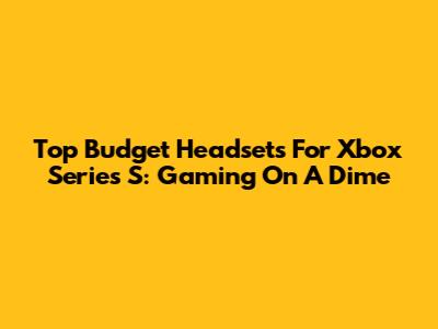 Top Budget Headsets For Xbox Series S: Gaming On A Dime