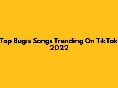 Top Bugis Songs Trending On TikTok 2022