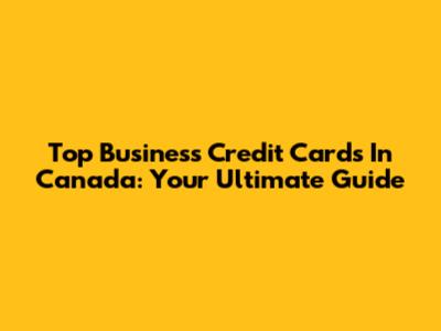 Top Business Credit Cards In Canada: Your Ultimate Guide