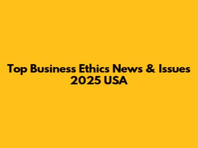 Top Business Ethics News & Issues 2025 USA