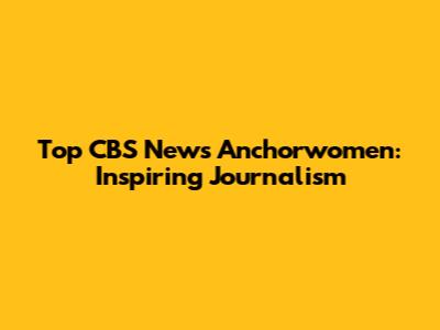 Top CBS News Anchorwomen: Inspiring Journalism