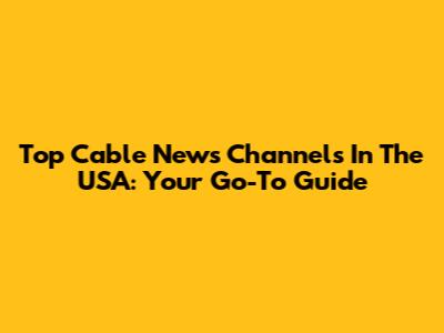 Top Cable News Channels In The USA: Your Go-To Guide