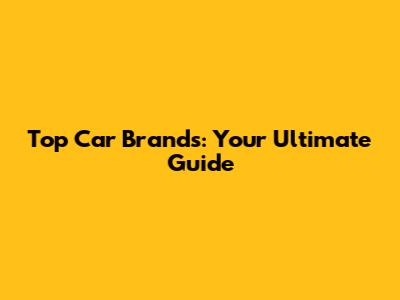Top Car Brands: Your Ultimate Guide