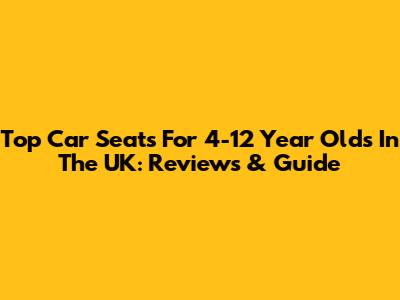 Top Car Seats For 4-12 Year Olds In The UK: Reviews & Guide