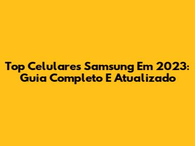 Top Celulares Samsung Em 2023: Guia Completo E Atualizado