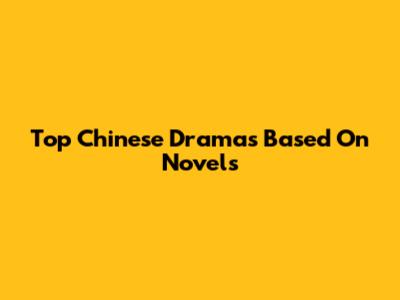 Top Chinese Dramas Based On Novels