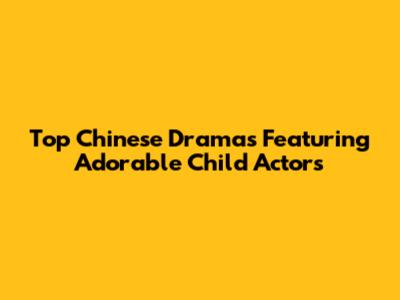 Top Chinese Dramas Featuring Adorable Child Actors