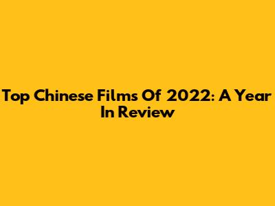 Top Chinese Films Of 2022: A Year In Review