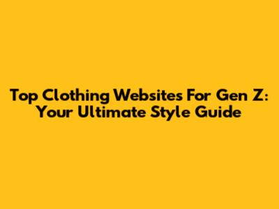 Top Clothing Websites For Gen Z: Your Ultimate Style Guide