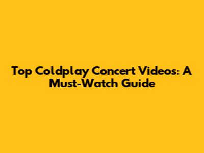 Top Coldplay Concert Videos: A Must-Watch Guide