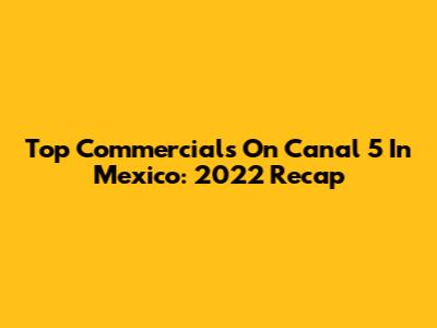 Top Commercials On Canal 5 In Mexico: 2022 Recap
